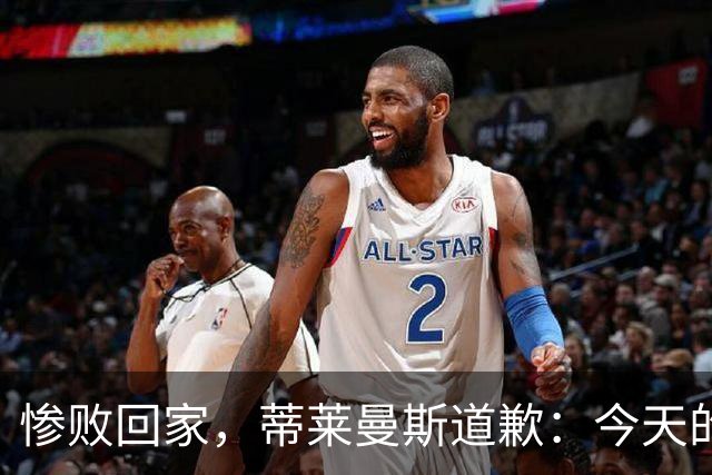 惨败回家，蒂莱曼斯道歉：今天的表现真是让人心碎！